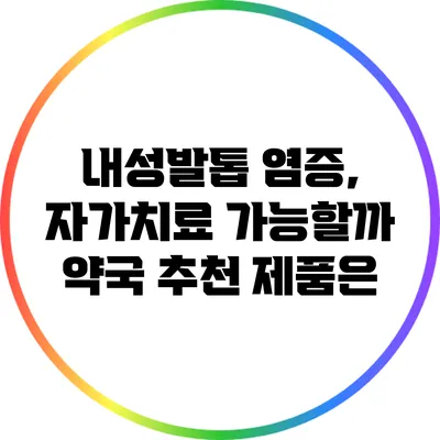 내성발톱 염증, 자가치료 가능할까? 약국 추천 제품은?