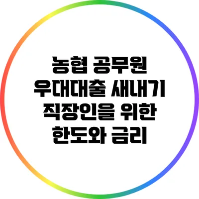 농협 공무원 우대대출: 새내기 직장인을 위한 한도와 금리