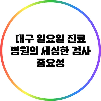 대구 일요일 진료 병원의 세심한 검사 중요성