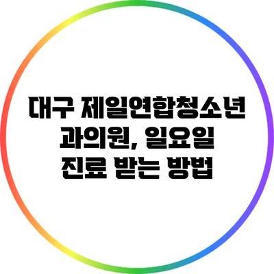 대구 제일연합청소년과의원, 일요일 진료 받는 방법