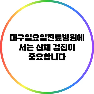 대구일요일진료병원에서는 신체 검진이 중요합니다