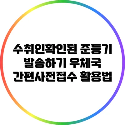 수취인확인된 준등기 발송하기: 우체국 간편사전접수 활용법