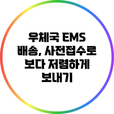 우체국 EMS 배송, 사전접수로 보다 저렴하게 보내기