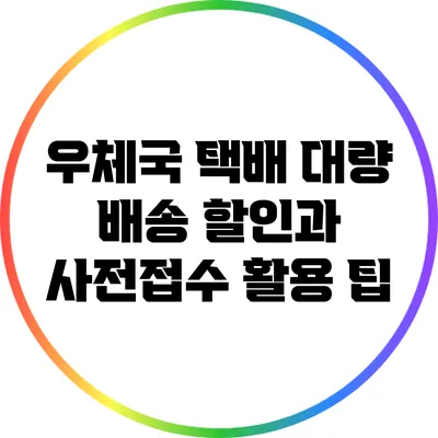 우체국 택배 대량 배송 할인과 사전접수 활용 팁