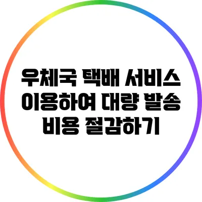 우체국 택배 서비스 이용하여 대량 발송 비용 절감하기