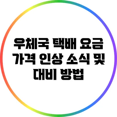 우체국 택배 요금: 가격 인상 소식 및 대비 방법