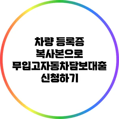 차량 등록증 복사본으로 무입고자동차담보대출 신청하기