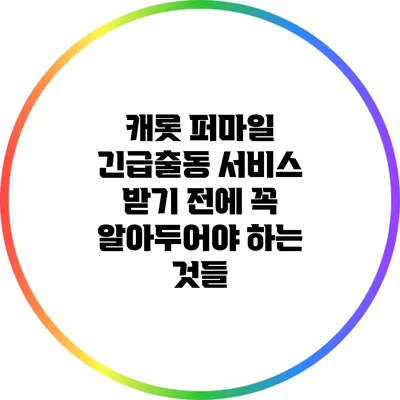 캐롯 퍼마일 긴급출동 서비스 받기 전에 꼭 알아두어야 하는 것들