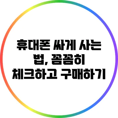 휴대폰 싸게 사는 법, 꼼꼼히 체크하고 구매하기