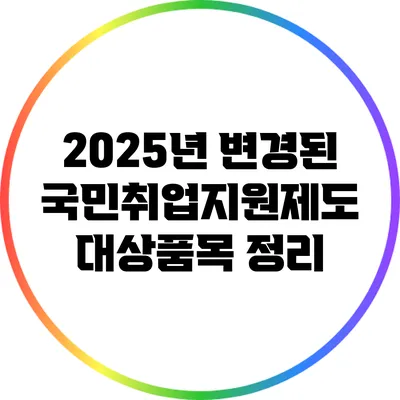 2025년 변경된 국민취업지원제도 대상품목 정리