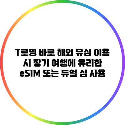 T로밍 바로: 해외 유심 이용 시 장기 여행에 유리한 eSIM 또는 듀얼 심 사용