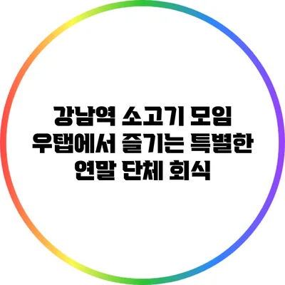 강남역 소고기 모임: 우탭에서 즐기는 특별한 연말 단체 회식