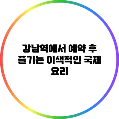 **강남역에서 예약 후 즐기는 이색적인 국제 요리**