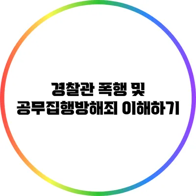 경찰관 폭행 및 공무집행방해죄 이해하기