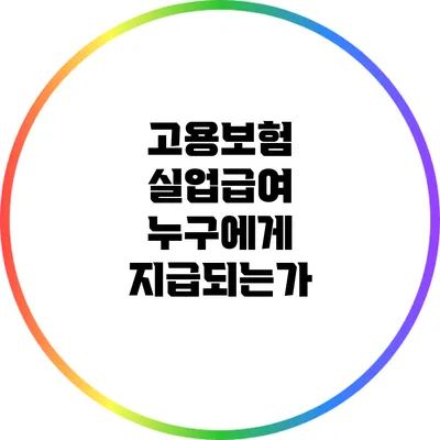고용보험 실업급여: 누구에게 지급되는가?