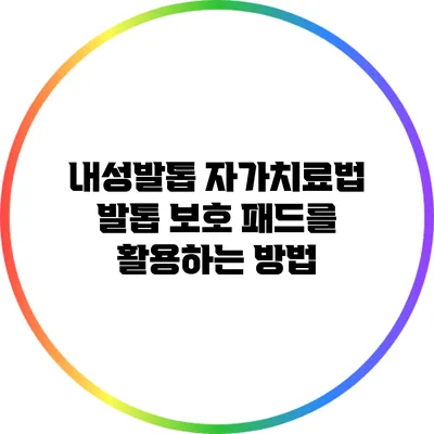 내성발톱 자가치료법: 발톱 보호 패드를 활용하는 방법