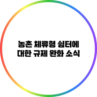 농촌 체류형 쉼터에 대한 규제 완화 소식