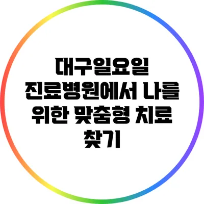 대구일요일 진료병원에서 나를 위한 맞춤형 치료 찾기