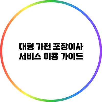 대형 가전 포장이사 서비스 이용 가이드