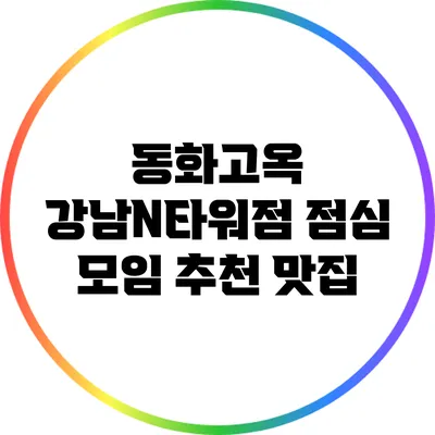 동화고옥 강남N타워점: 점심 모임 추천 맛집