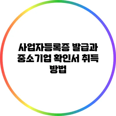 사업자등록증 발급과 중소기업 확인서 취득 방법