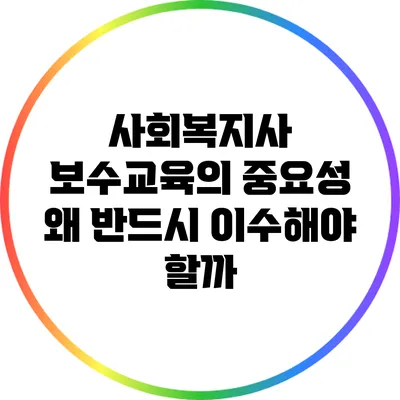 사회복지사 보수교육의 중요성: 왜 반드시 이수해야 할까