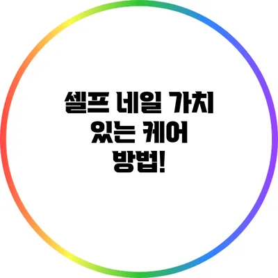 셀프 네일 가치 있는 케어 방법!