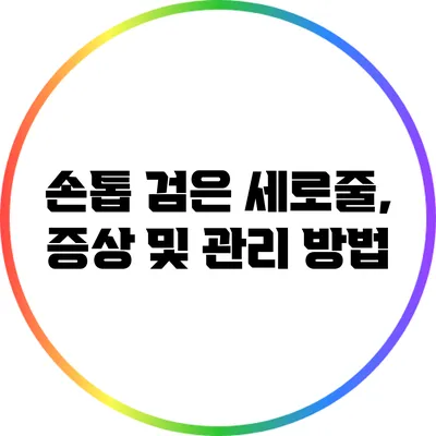 손톱 검은 세로줄, 증상 및 관리 방법