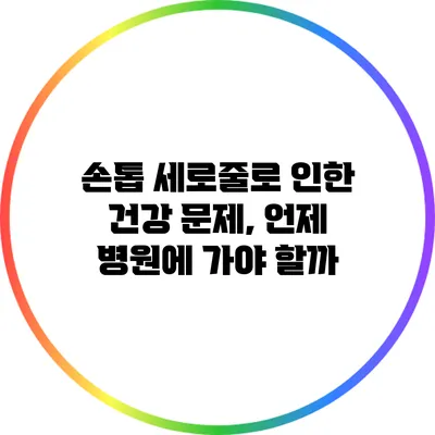 손톱 세로줄로 인한 건강 문제, 언제 병원에 가야 할까?