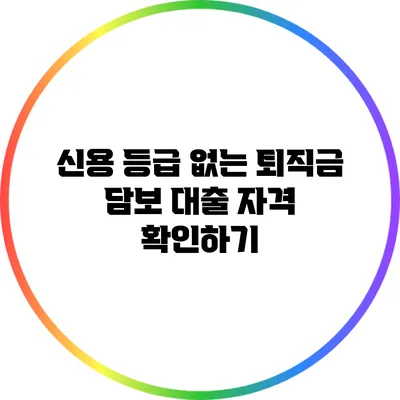 신용 등급 없는 퇴직금 담보 대출 자격 확인하기
