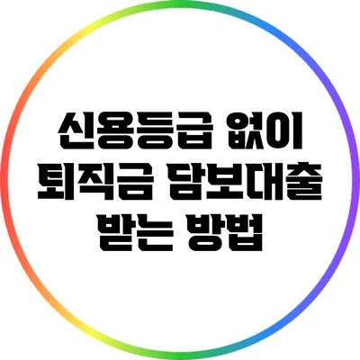 신용등급 없이 퇴직금 담보대출 받는 방법