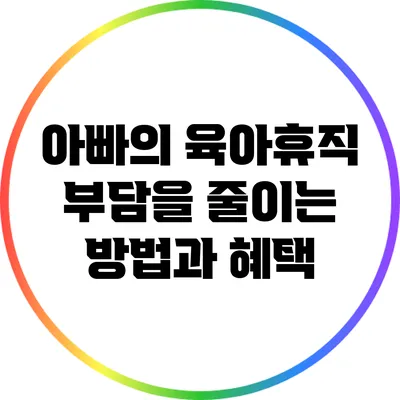 아빠의 육아휴직: 부담을 줄이는 방법과 혜택