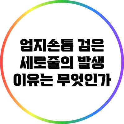 엄지손톱 검은 세로줄의 발생 이유는 무엇인가?