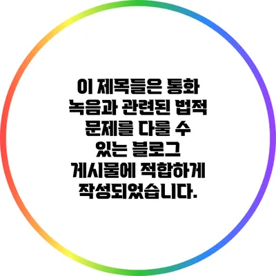 이 제목들은 통화 녹음과 관련된 법적 문제를 다룰 수 있는 블로그 게시물에 적합하게 작성되었습니다.