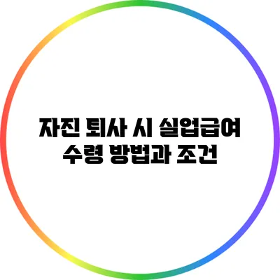 자진 퇴사 시 실업급여 수령 방법과 조건