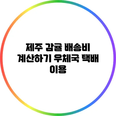 제주 감귤 배송비 계산하기: 우체국 택배 이용