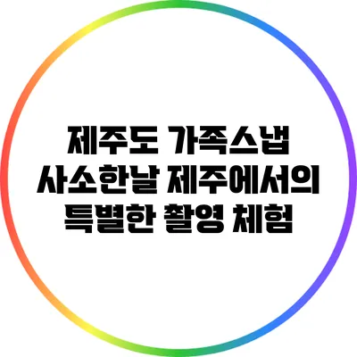 제주도 가족스냅: 사소한날 제주에서의 특별한 촬영 체험