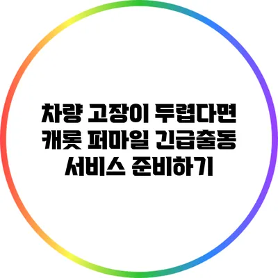 차량 고장이 두렵다면? 캐롯 퍼마일 긴급출동 서비스 준비하기