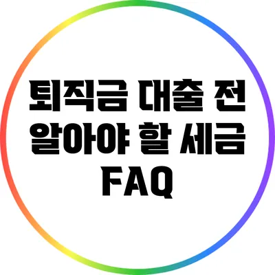 퇴직금 대출 전 알아야 할 세금 FAQ