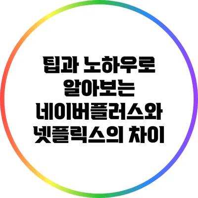 팁과 노하우로 알아보는 네이버플러스와 넷플릭스의 차이