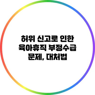허위 신고로 인한 육아휴직 부정수급 문제, 대처법