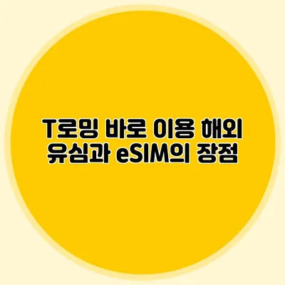 T로밍 바로 이용: 해외 유심과 eSIM의 장점