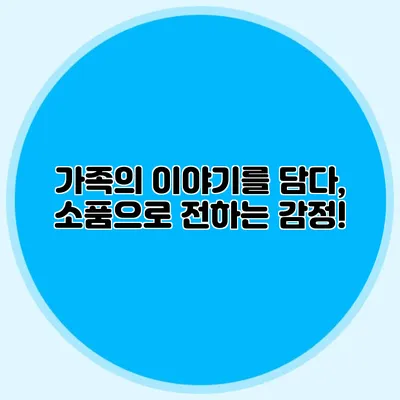 가족의 이야기를 담다, 소품으로 전하는 감정!