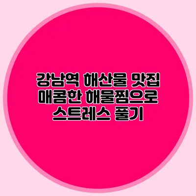 강남역 해산물 맛집: 매콤한 해물찜으로 스트레스 풀기