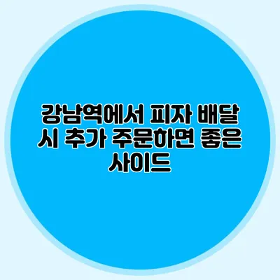 강남역에서 피자 배달 시 추가 주문하면 좋은 사이드