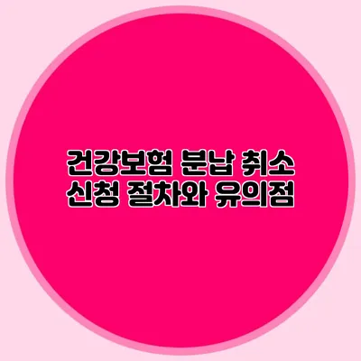 건강보험 분납 취소 신청: 절차와 유의점