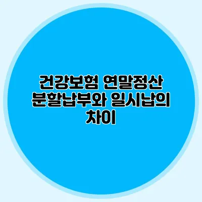 건강보험 연말정산: 분할납부와 일시납의 차이