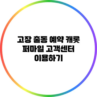 고장 출동 예약: 캐롯 퍼마일 고객센터 이용하기