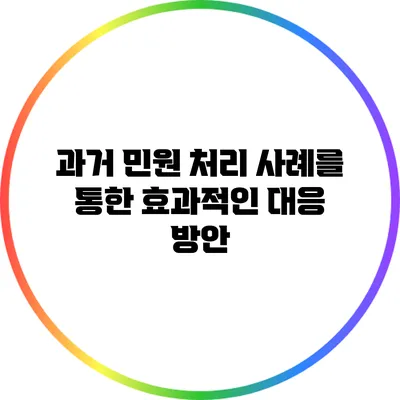 과거 민원 처리 사례를 통한 효과적인 대응 방안