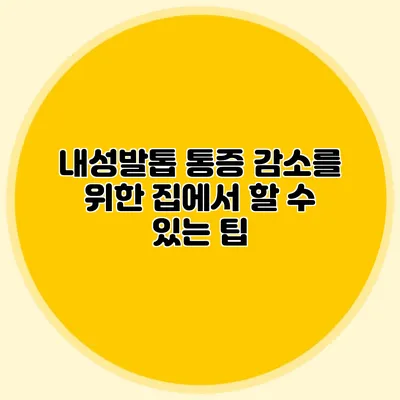내성발톱 통증 감소를 위한 집에서 할 수 있는 팁